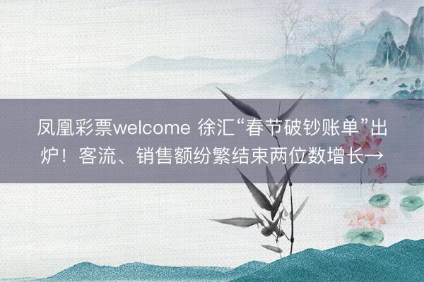 凤凰彩票welcome 徐汇“春节破钞账单”出炉!客流、销售额纷繁结束两位数增长→