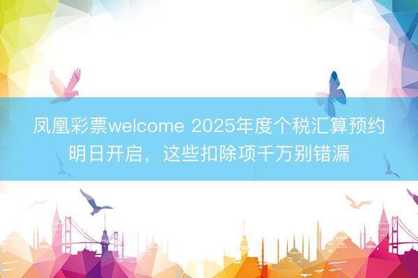 凤凰彩票welcome 2025年度个税汇算预约明日开启，这些扣除项千万别错漏