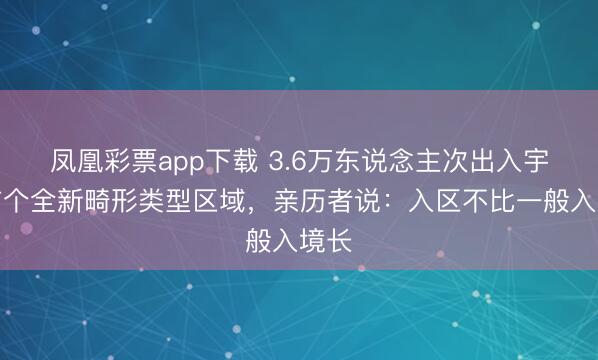 凤凰彩票app下载 3.6万东说念主次出入宇宙首个全新畸形类型区域，亲历者说：入区不比一般入境长