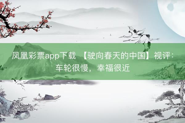 凤凰彩票app下载 【驶向春天的中国】视评：车轮很慢，幸福很近