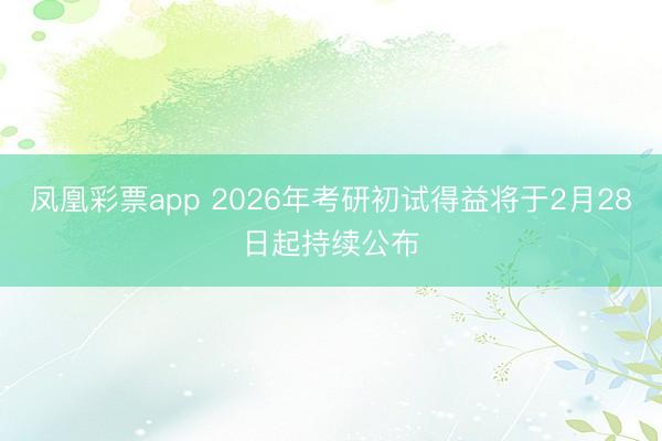 凤凰彩票app 2026年考研初试得益将于2月28日起持续公布