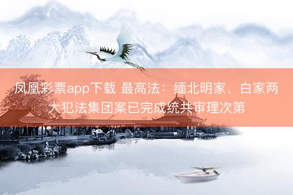 凤凰彩票app下载 最高法：缅北明家、白家两大犯法集团案已完成统共审理次第