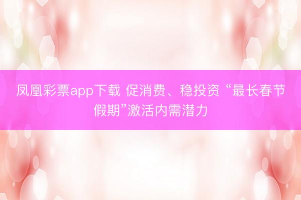 凤凰彩票app下载 促消费、稳投资 “最长春节假期”激活内需潜力