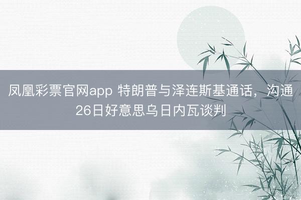 凤凰彩票官网app 特朗普与泽连斯基通话，沟通26日好意思乌日内瓦谈判