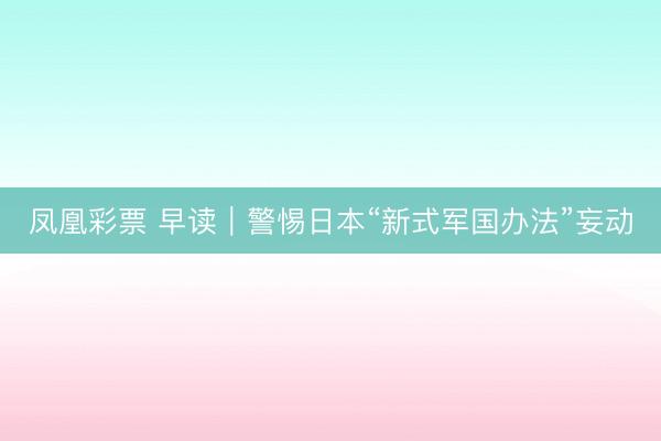 凤凰彩票 早读|警惕日本“新式军国办法”妄动
