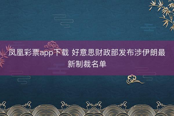 凤凰彩票app下载 好意思财政部发布涉伊朗最新制裁名单