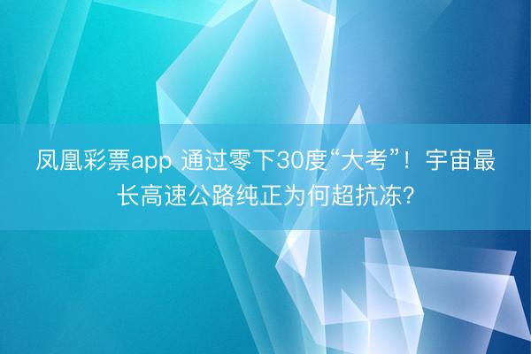 凤凰彩票app 通过零下30度“大考”!宇宙最长高速公路纯正为何超抗冻?