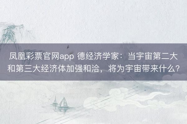 凤凰彩票官网app 德经济学家：当宇宙第二大和第三大经济体加强和洽，将为宇宙带来什么？