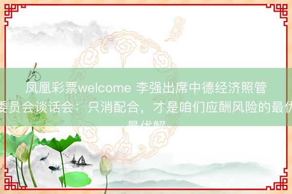 凤凰彩票welcome 李强出席中德经济照管人委员会谈话会:只消配合,才是咱们应酬风险的最优解