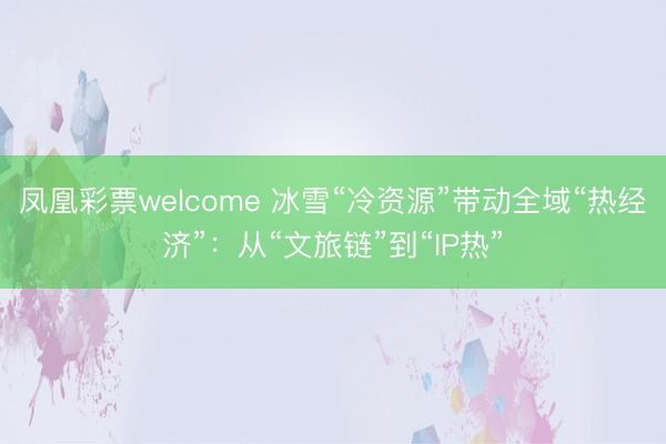 凤凰彩票welcome 冰雪“冷资源”带动全域“热经济”：从“文旅链”到“IP热”