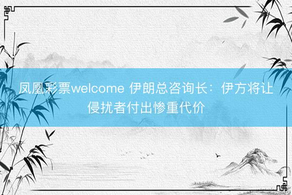 凤凰彩票welcome 伊朗总咨询长:伊方将让侵扰者付出惨重代价