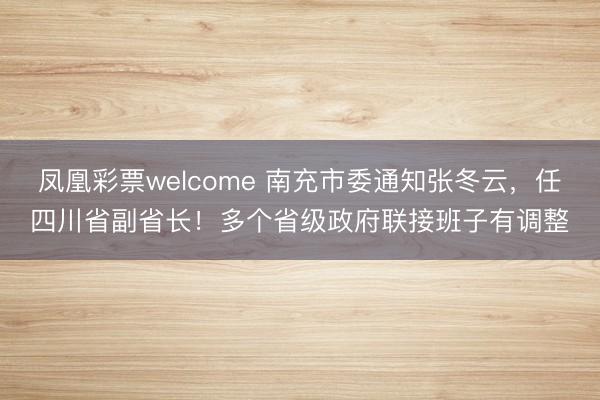 凤凰彩票welcome 南充市委通知张冬云，任四川省副省长！多个省级政府联接班子有调整