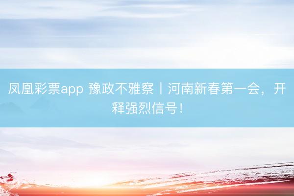 凤凰彩票app 豫政不雅察丨河南新春第一会,开释强烈信号!