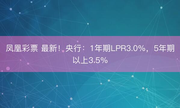 凤凰彩票 最新！央行：1年期LPR3.0%，5年期以上3.5%