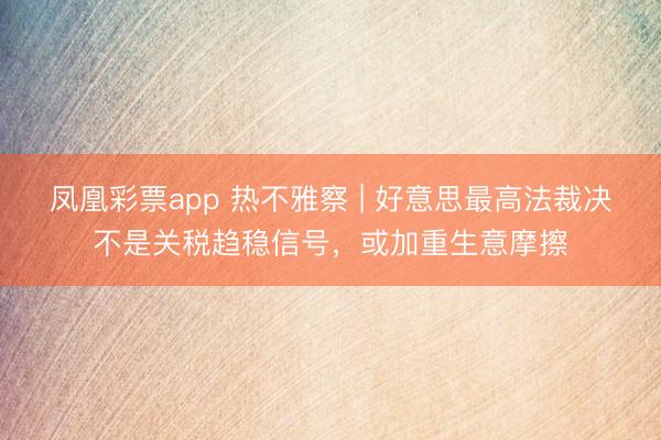 凤凰彩票app 热不雅察 | 好意思最高法裁决不是关税趋稳信号，或加重生意摩擦