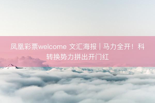 凤凰彩票welcome 文汇海报 | 马力全开！科转换势力拼出开门红