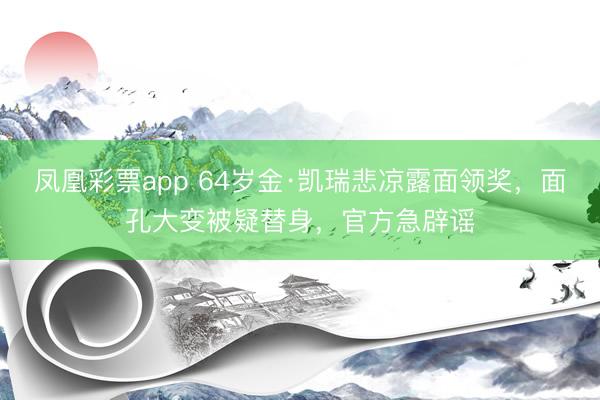 凤凰彩票app 64岁金·凯瑞悲凉露面领奖,面孔大变被疑替身,官方急辟谣