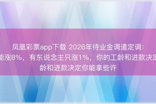 凤凰彩票app下载 2026年待业金调遣定调：有东说念主能涨8%，有东说念主只涨1%，你的工龄和进款决定你能拿些许