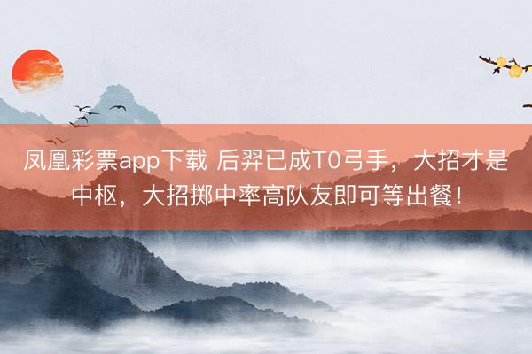 凤凰彩票app下载 后羿已成T0弓手，大招才是中枢，大招掷中率高队友即可等出餐！