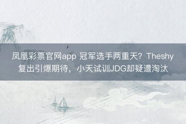 凤凰彩票官网app 冠军选手两重天？Theshy复出引爆期待，小天试训JDG却疑遭淘汰