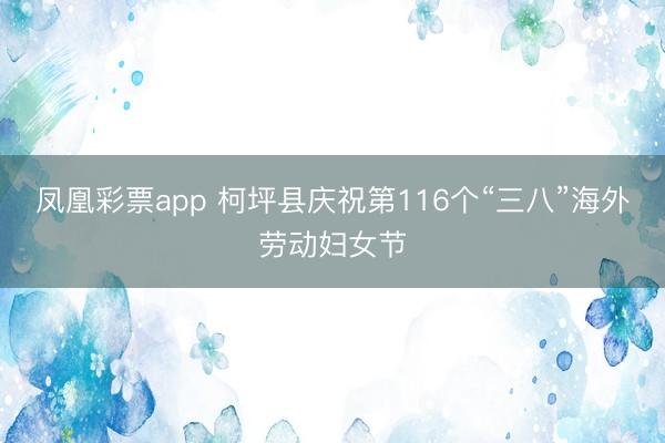 凤凰彩票app 柯坪县庆祝第116个“三八”海外劳动妇女节
