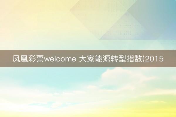 凤凰彩票welcome 大家能源转型指数(2015