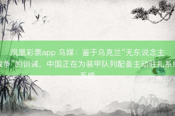 凤凰彩票app 乌媒：鉴于乌克兰“无东说念主战争”的训诫，中国正在为装甲队列配备主动驻扎系统