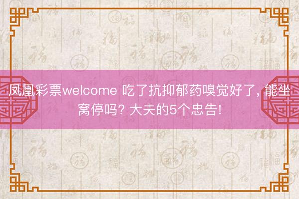 凤凰彩票welcome 吃了抗抑郁药嗅觉好了， 能坐窝停吗? 大夫的5个忠告!
