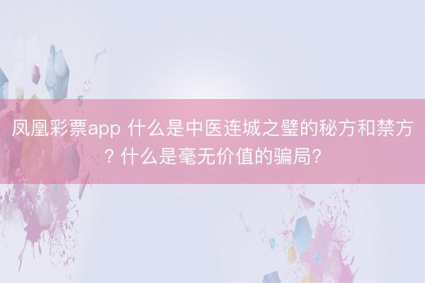 凤凰彩票app 什么是中医连城之璧的秘方和禁方? 什么是毫无价值的骗局?