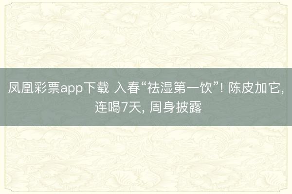 凤凰彩票app下载 入春“祛湿第一饮”! 陈皮加它， 连喝7天， 周身披露